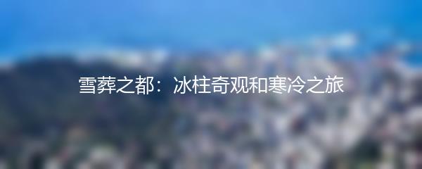 雪葬之都：冰柱奇观和寒冷之旅