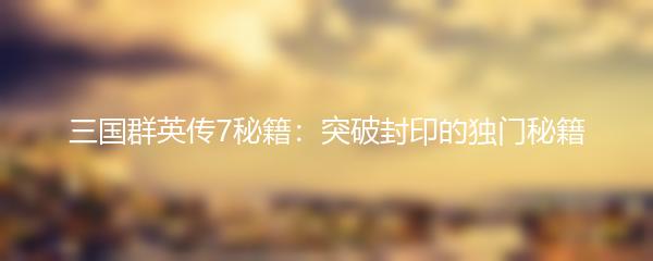 三国群英传7秘籍：突破封印的独门秘籍