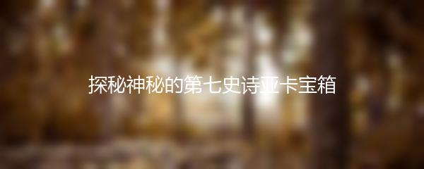 探秘神秘的第七史诗亚卡宝箱