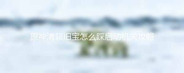 原神清籁旧宝怎么踩启动机关攻略