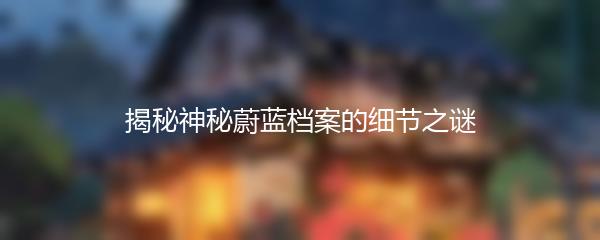 揭秘神秘蔚蓝档案的细节之谜