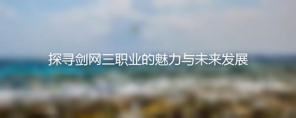 探寻剑网三职业的魅力与未来发展
