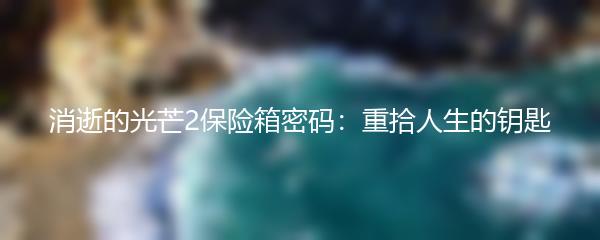 消逝的光芒2保险箱密码：重拾人生的钥匙