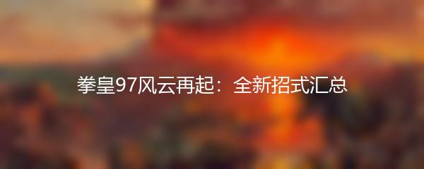 拳皇97风云再起：全新招式汇总