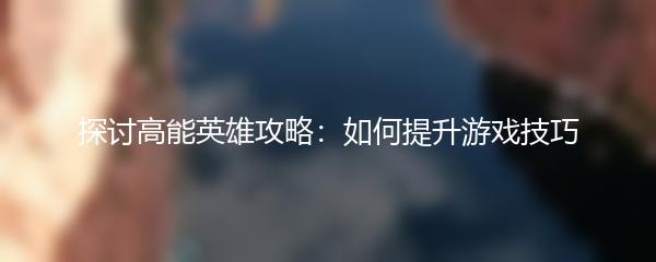探讨高能英雄攻略：如何提升游戏技巧