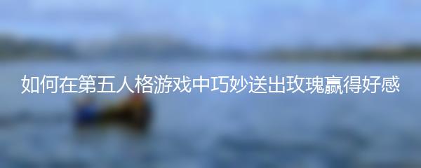 如何在第五人格游戏中巧妙送出玫瑰赢得好感