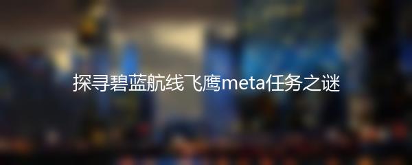 探寻碧蓝航线飞鹰meta任务之谜