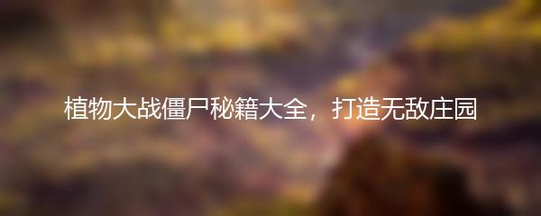 植物大战僵尸秘籍大全，打造无敌庄园