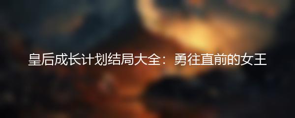 皇后成长计划结局大全：勇往直前的女王