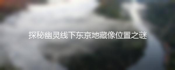 探秘幽灵线下东京地藏像位置之谜