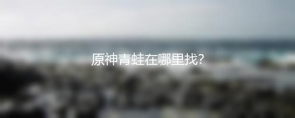 原神青蛙在哪里找？