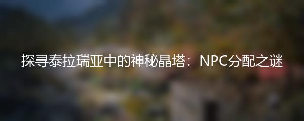 探寻泰拉瑞亚中的神秘晶塔：NPC分配之谜