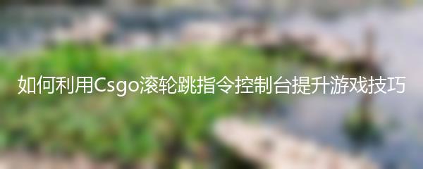 如何利用Csgo滚轮跳指令控制台提升游戏技巧