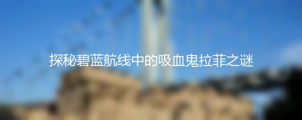 探秘碧蓝航线中的吸血鬼拉菲之谜