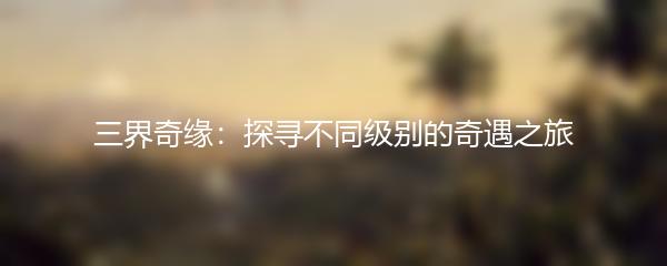 三界奇缘：探寻不同级别的奇遇之旅