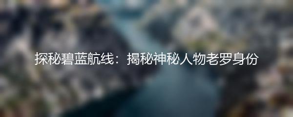 探秘碧蓝航线：揭秘神秘人物老罗身份