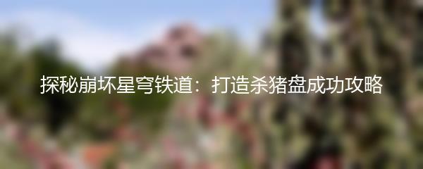 探秘崩坏星穹铁道：打造杀猪盘成功攻略