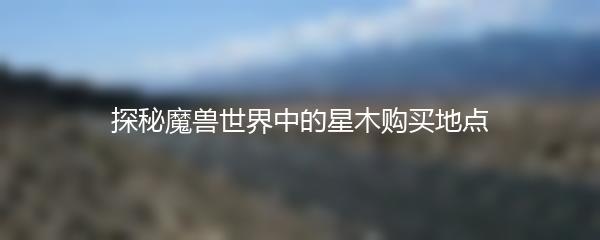 探秘魔兽世界中的星木购买地点