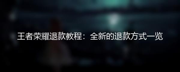 王者荣耀退款教程：全新的退款方式一览
