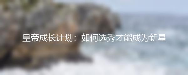 皇帝成长计划：如何选秀才能成为新星