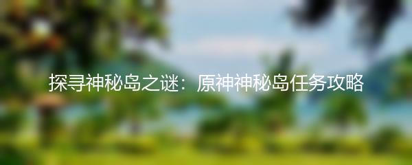 探寻神秘岛之谜：原神神秘岛任务攻略