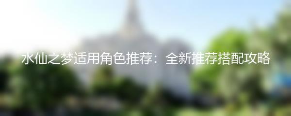 水仙之梦适用角色推荐：全新推荐搭配攻略