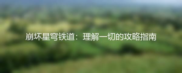 崩坏星穹铁道：理解一切的攻略指南