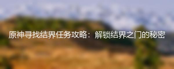 原神寻找结界任务攻略：解锁结界之门的秘密