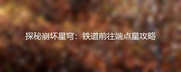 探秘崩坏星穹：铁道前往端点星攻略