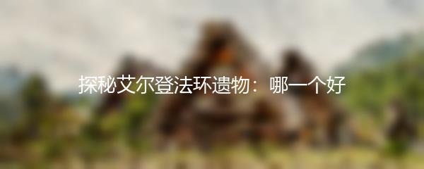 探秘艾尔登法环遗物：哪一个好