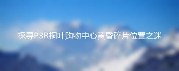 探寻P3R桐叶购物中心黄昏碎片位置之迷