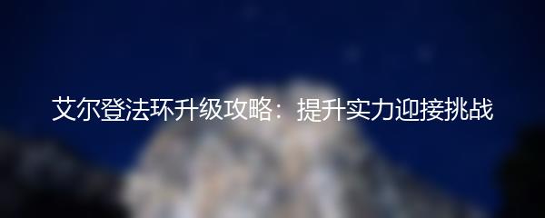 艾尔登法环升级攻略：提升实力迎接挑战