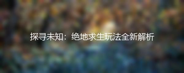 探寻未知：绝地求生玩法全新解析