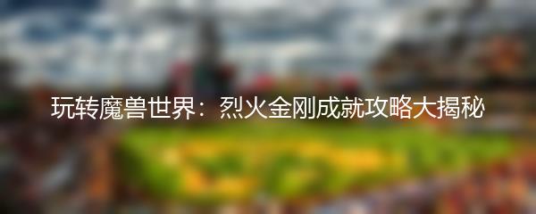 玩转魔兽世界：烈火金刚成就攻略大揭秘