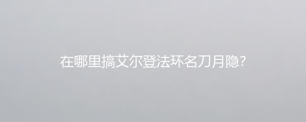 在哪里搞艾尔登法环名刀月隐？