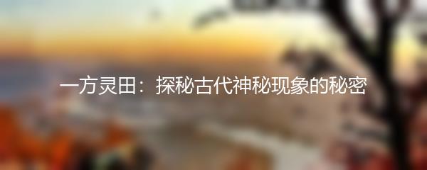 一方灵田：探秘古代神秘现象的秘密