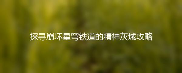 探寻崩坏星穹铁道的精神灰域攻略