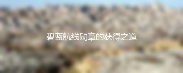 碧蓝航线勋章的获得之道