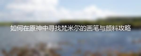 如何在原神中寻找梵米尔的画笔与颜料攻略