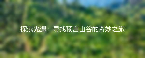 探索光遇：寻找预言山谷的奇妙之旅