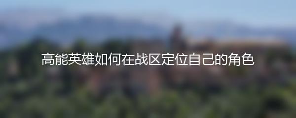 高能英雄如何在战区定位自己的角色