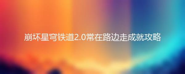 崩坏星穹铁道2.0常在路边走成就攻略