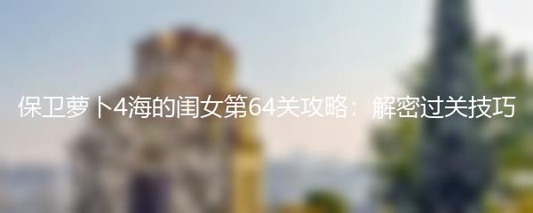 保卫萝卜4海的闺女第64关攻略：解密过关技巧