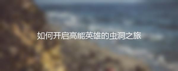 如何开启高能英雄的虫洞之旅