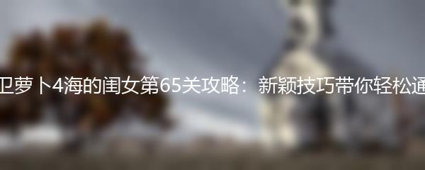 保卫萝卜4海的闺女第65关攻略：新颖技巧带你轻松通关