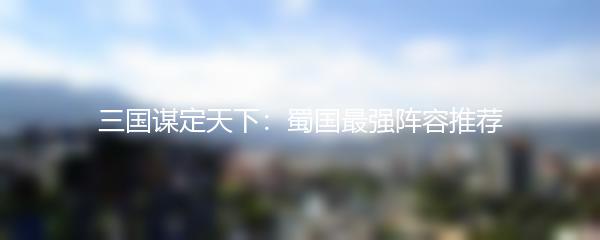 三国谋定天下：蜀国最强阵容推荐