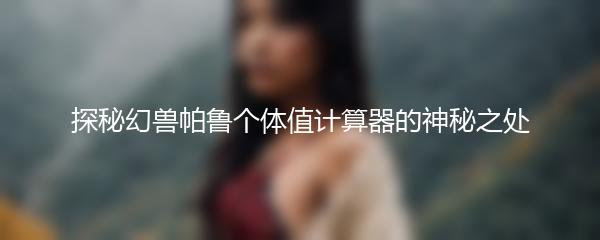 探秘幻兽帕鲁个体值计算器的神秘之处