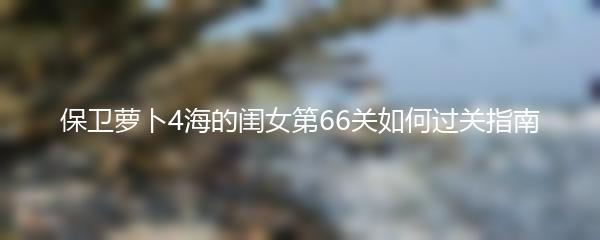 保卫萝卜4海的闺女第66关如何过关指南