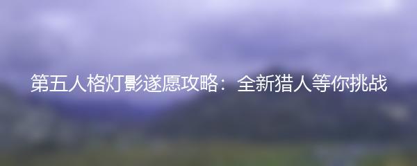 第五人格灯影遂愿攻略：全新猎人等你挑战