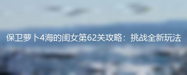 保卫萝卜4海的闺女第62关攻略：挑战全新玩法